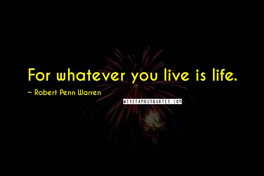 Robert Penn Warren Quotes: For whatever you live is life.