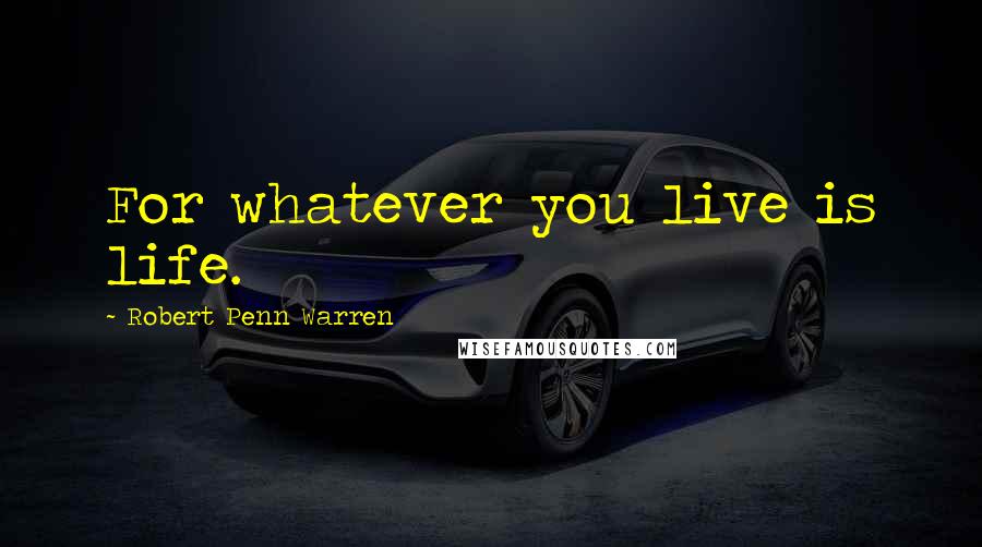 Robert Penn Warren Quotes: For whatever you live is life.