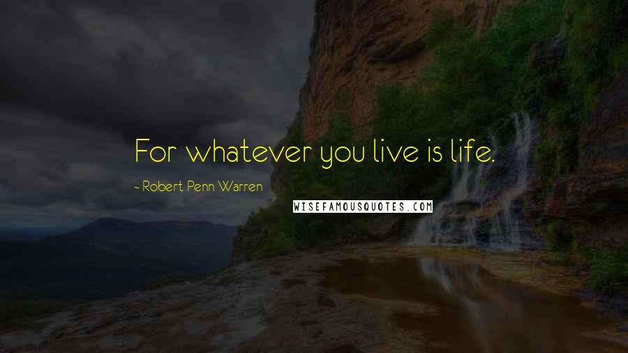 Robert Penn Warren Quotes: For whatever you live is life.