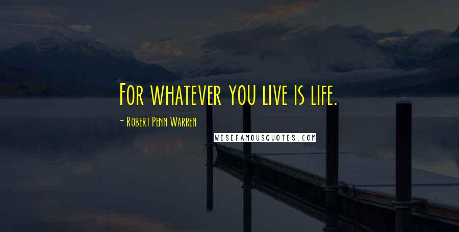 Robert Penn Warren Quotes: For whatever you live is life.