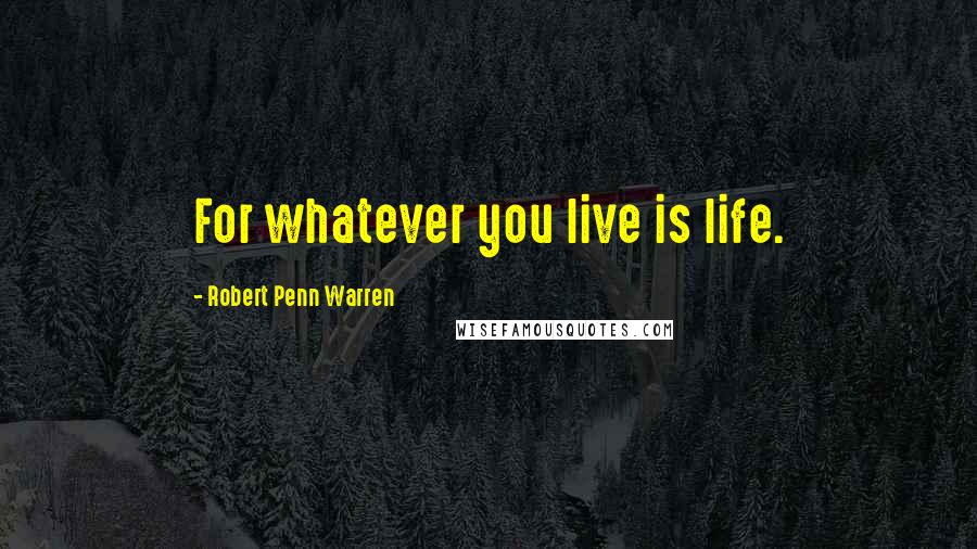 Robert Penn Warren Quotes: For whatever you live is life.