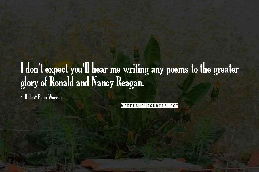 Robert Penn Warren Quotes: I don't expect you'll hear me writing any poems to the greater glory of Ronald and Nancy Reagan.