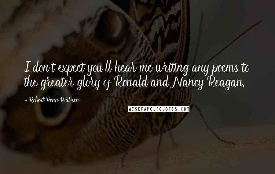 Robert Penn Warren Quotes: I don't expect you'll hear me writing any poems to the greater glory of Ronald and Nancy Reagan.