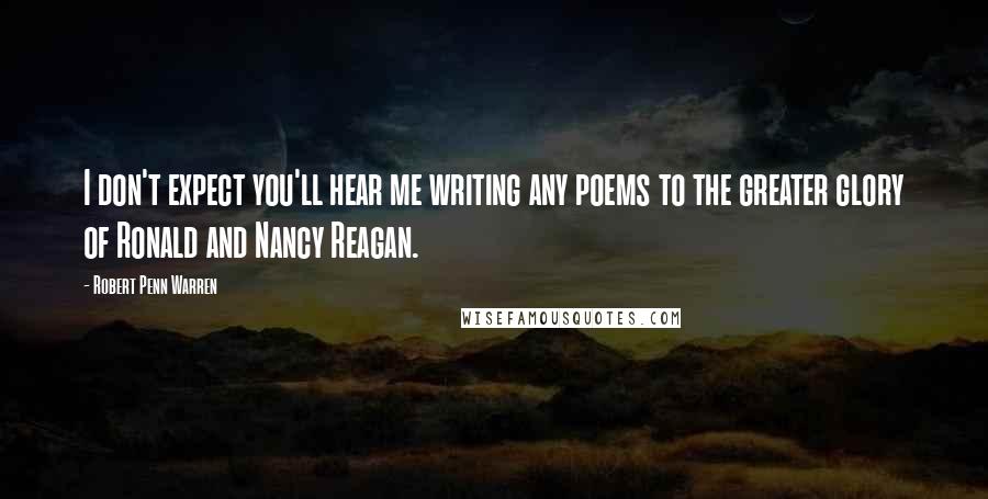 Robert Penn Warren Quotes: I don't expect you'll hear me writing any poems to the greater glory of Ronald and Nancy Reagan.