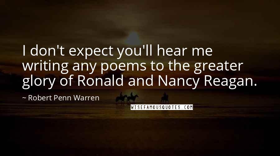 Robert Penn Warren Quotes: I don't expect you'll hear me writing any poems to the greater glory of Ronald and Nancy Reagan.