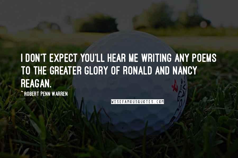 Robert Penn Warren Quotes: I don't expect you'll hear me writing any poems to the greater glory of Ronald and Nancy Reagan.