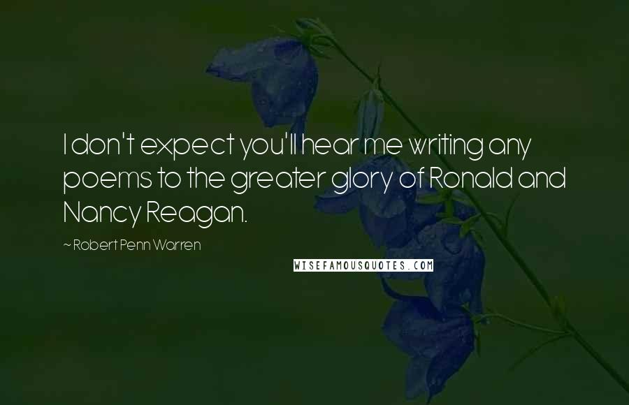 Robert Penn Warren Quotes: I don't expect you'll hear me writing any poems to the greater glory of Ronald and Nancy Reagan.