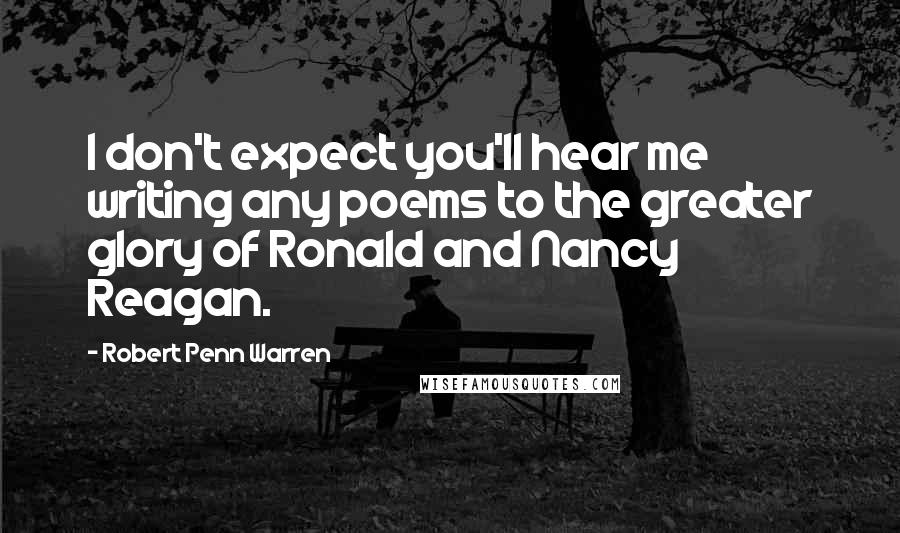 Robert Penn Warren Quotes: I don't expect you'll hear me writing any poems to the greater glory of Ronald and Nancy Reagan.