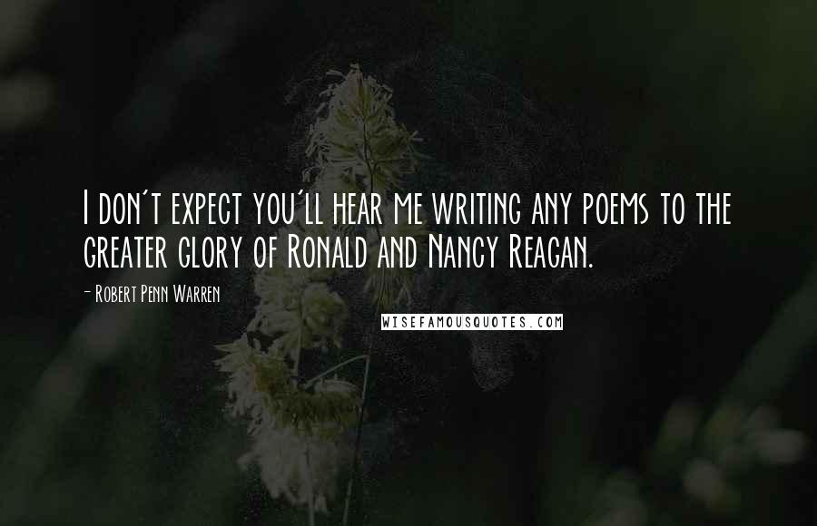 Robert Penn Warren Quotes: I don't expect you'll hear me writing any poems to the greater glory of Ronald and Nancy Reagan.