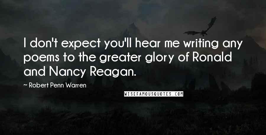 Robert Penn Warren Quotes: I don't expect you'll hear me writing any poems to the greater glory of Ronald and Nancy Reagan.