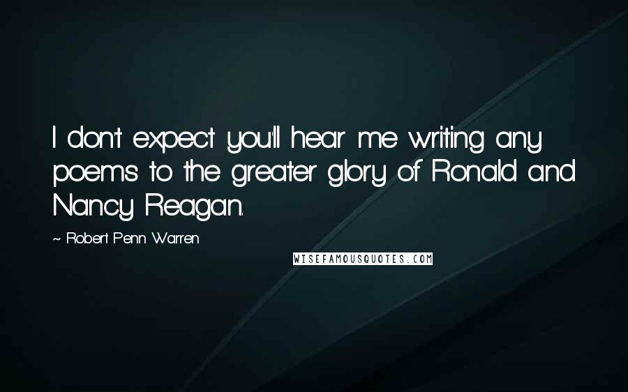 Robert Penn Warren Quotes: I don't expect you'll hear me writing any poems to the greater glory of Ronald and Nancy Reagan.