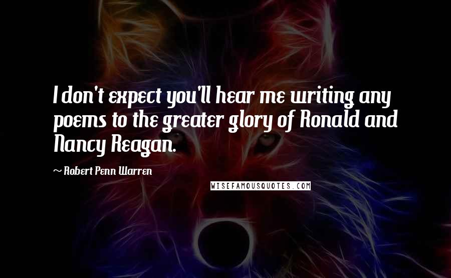 Robert Penn Warren Quotes: I don't expect you'll hear me writing any poems to the greater glory of Ronald and Nancy Reagan.