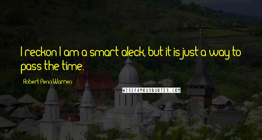 Robert Penn Warren Quotes: I reckon I am a smart aleck, but it is just a way to pass the time.
