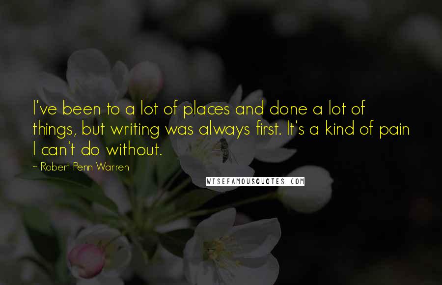 Robert Penn Warren Quotes: I've been to a lot of places and done a lot of things, but writing was always first. It's a kind of pain I can't do without.