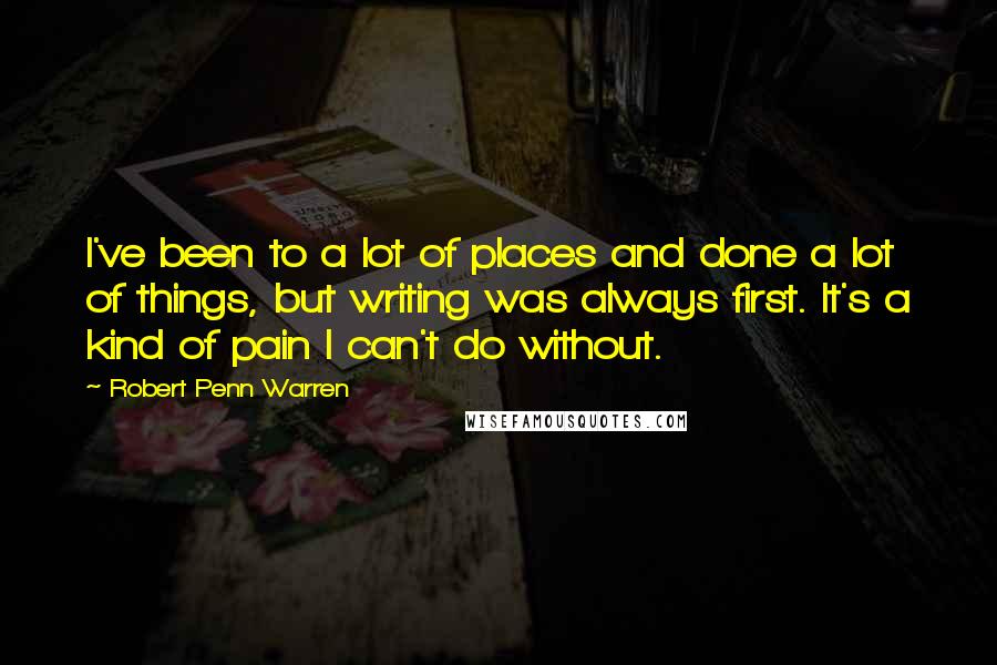 Robert Penn Warren Quotes: I've been to a lot of places and done a lot of things, but writing was always first. It's a kind of pain I can't do without.