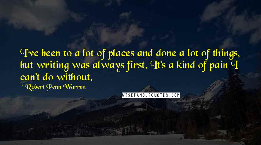 Robert Penn Warren Quotes: I've been to a lot of places and done a lot of things, but writing was always first. It's a kind of pain I can't do without.