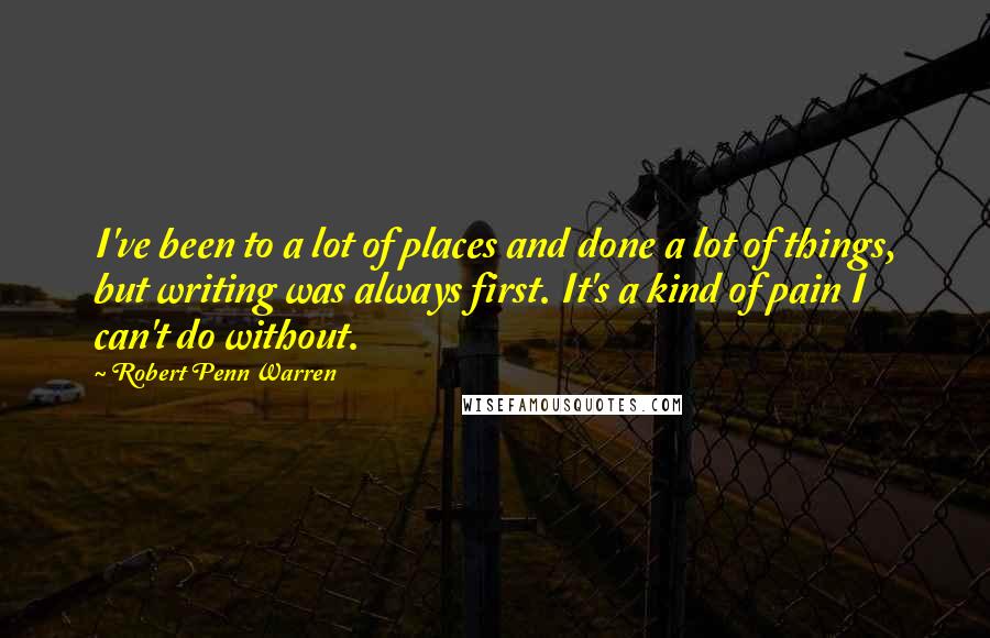 Robert Penn Warren Quotes: I've been to a lot of places and done a lot of things, but writing was always first. It's a kind of pain I can't do without.