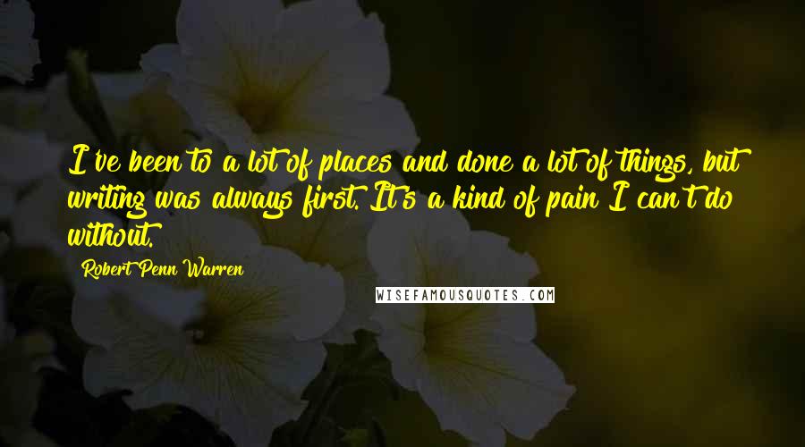 Robert Penn Warren Quotes: I've been to a lot of places and done a lot of things, but writing was always first. It's a kind of pain I can't do without.