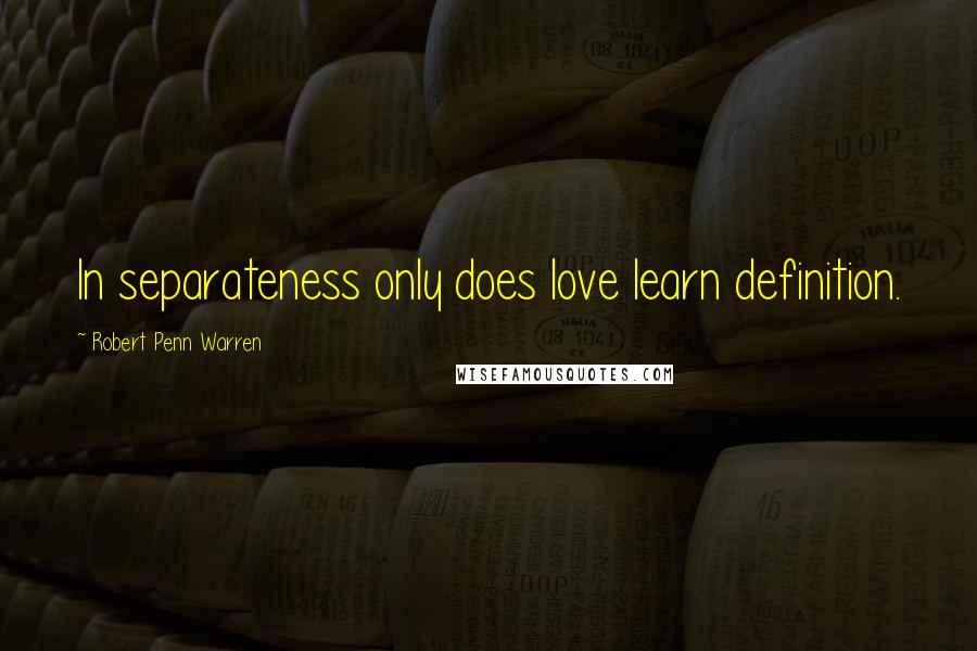 Robert Penn Warren Quotes: In separateness only does love learn definition.
