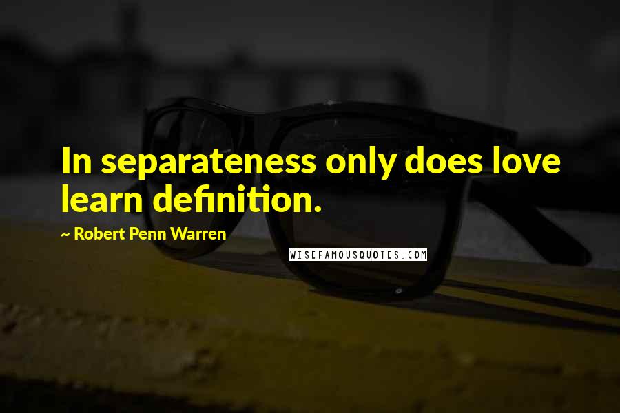 Robert Penn Warren Quotes: In separateness only does love learn definition.