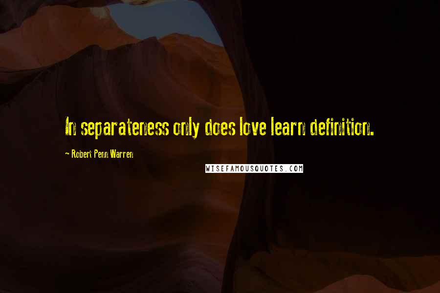 Robert Penn Warren Quotes: In separateness only does love learn definition.