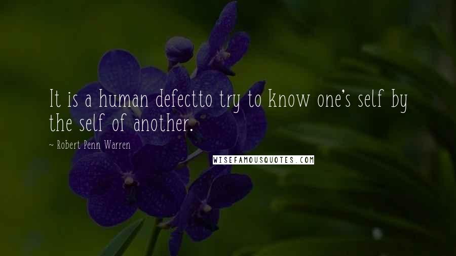 Robert Penn Warren Quotes: It is a human defectto try to know one's self by the self of another.