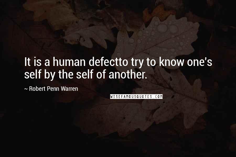 Robert Penn Warren Quotes: It is a human defectto try to know one's self by the self of another.