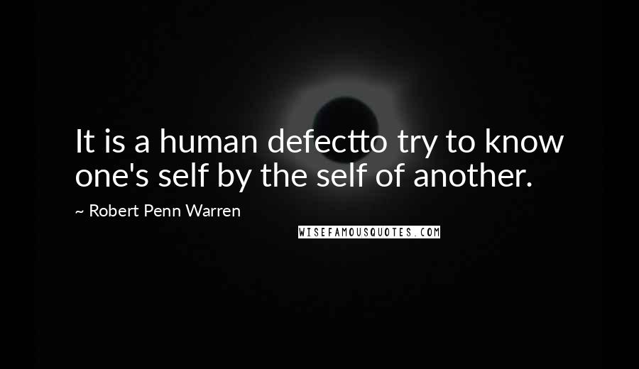 Robert Penn Warren Quotes: It is a human defectto try to know one's self by the self of another.