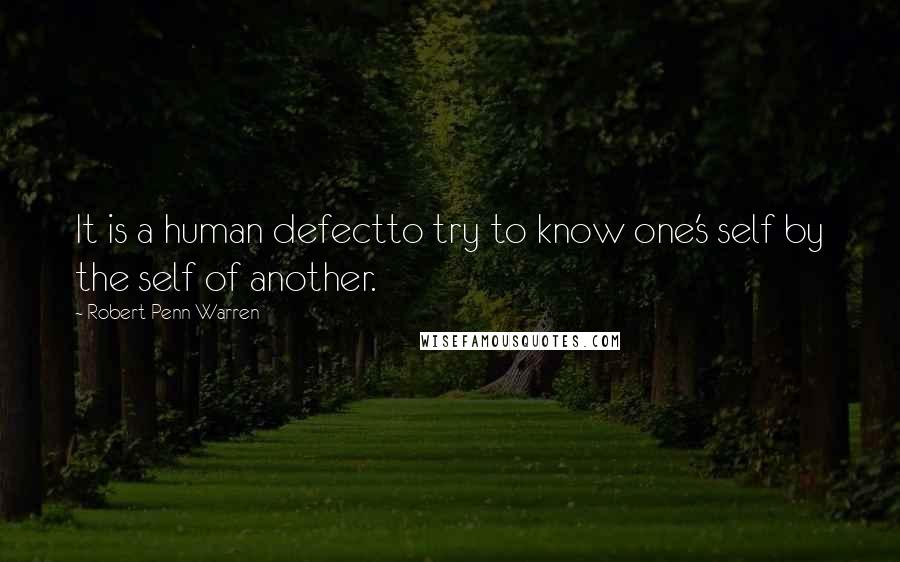 Robert Penn Warren Quotes: It is a human defectto try to know one's self by the self of another.
