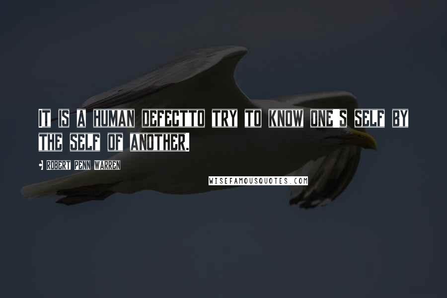 Robert Penn Warren Quotes: It is a human defectto try to know one's self by the self of another.