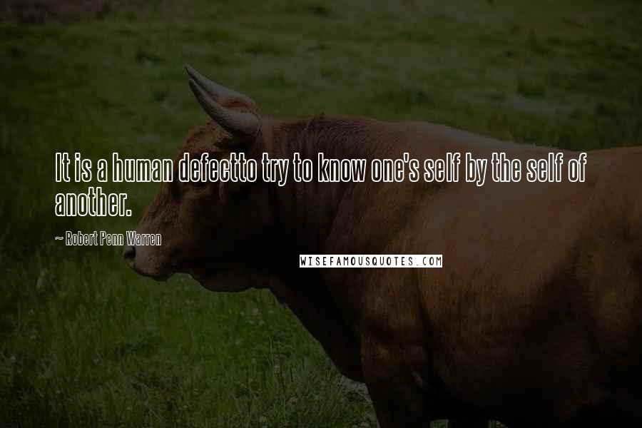 Robert Penn Warren Quotes: It is a human defectto try to know one's self by the self of another.