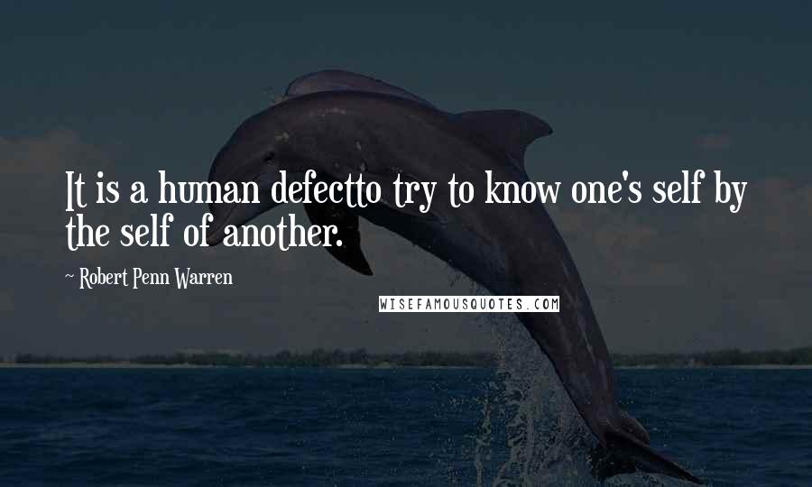 Robert Penn Warren Quotes: It is a human defectto try to know one's self by the self of another.