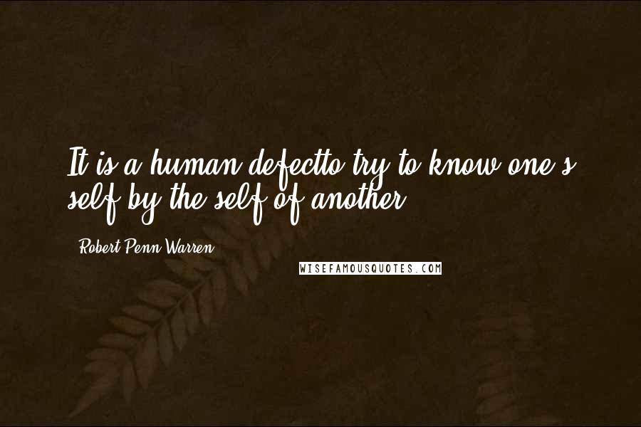 Robert Penn Warren Quotes: It is a human defectto try to know one's self by the self of another.