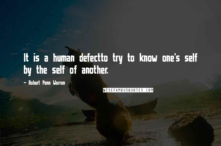 Robert Penn Warren Quotes: It is a human defectto try to know one's self by the self of another.