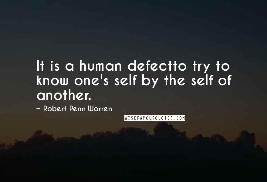 Robert Penn Warren Quotes: It is a human defectto try to know one's self by the self of another.