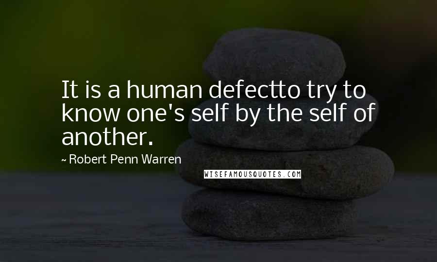 Robert Penn Warren Quotes: It is a human defectto try to know one's self by the self of another.