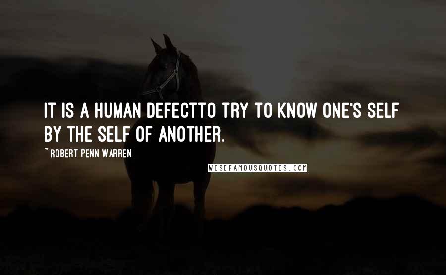 Robert Penn Warren Quotes: It is a human defectto try to know one's self by the self of another.