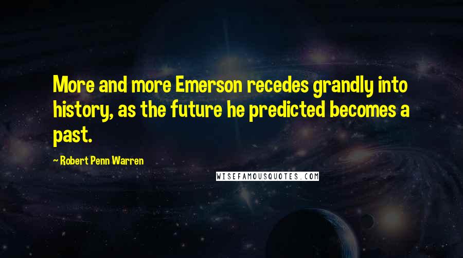 Robert Penn Warren Quotes: More and more Emerson recedes grandly into history, as the future he predicted becomes a past.