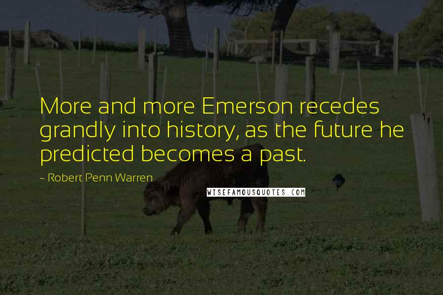 Robert Penn Warren Quotes: More and more Emerson recedes grandly into history, as the future he predicted becomes a past.