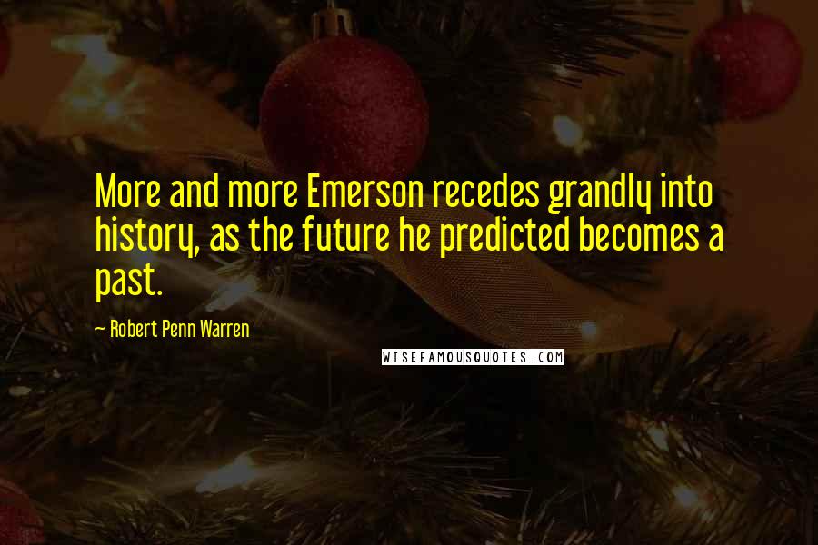 Robert Penn Warren Quotes: More and more Emerson recedes grandly into history, as the future he predicted becomes a past.