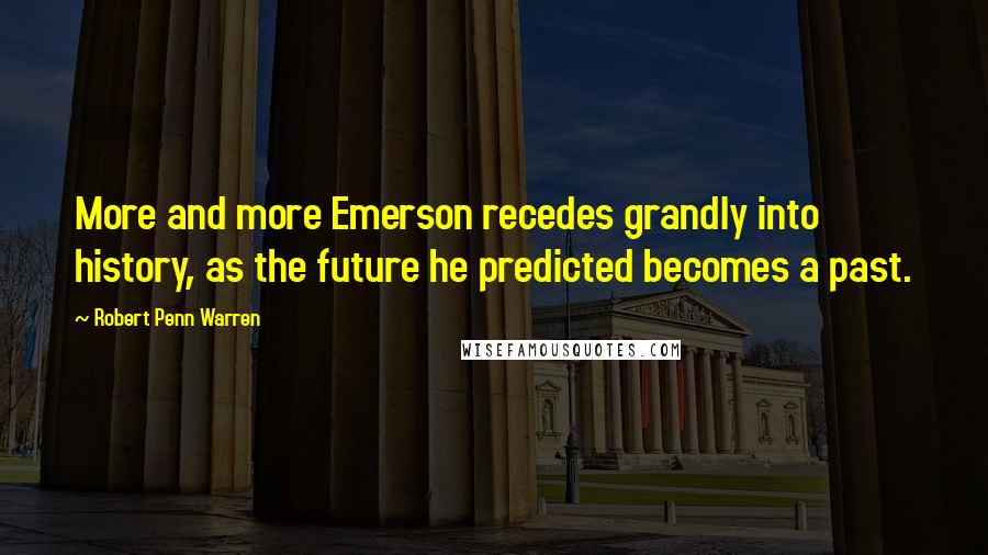 Robert Penn Warren Quotes: More and more Emerson recedes grandly into history, as the future he predicted becomes a past.