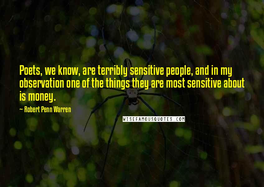 Robert Penn Warren Quotes: Poets, we know, are terribly sensitive people, and in my observation one of the things they are most sensitive about is money.