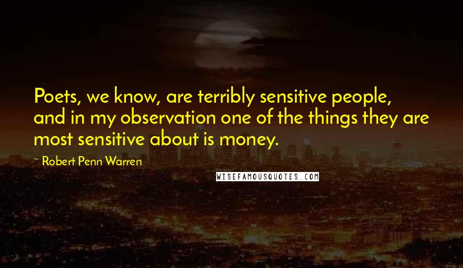 Robert Penn Warren Quotes: Poets, we know, are terribly sensitive people, and in my observation one of the things they are most sensitive about is money.