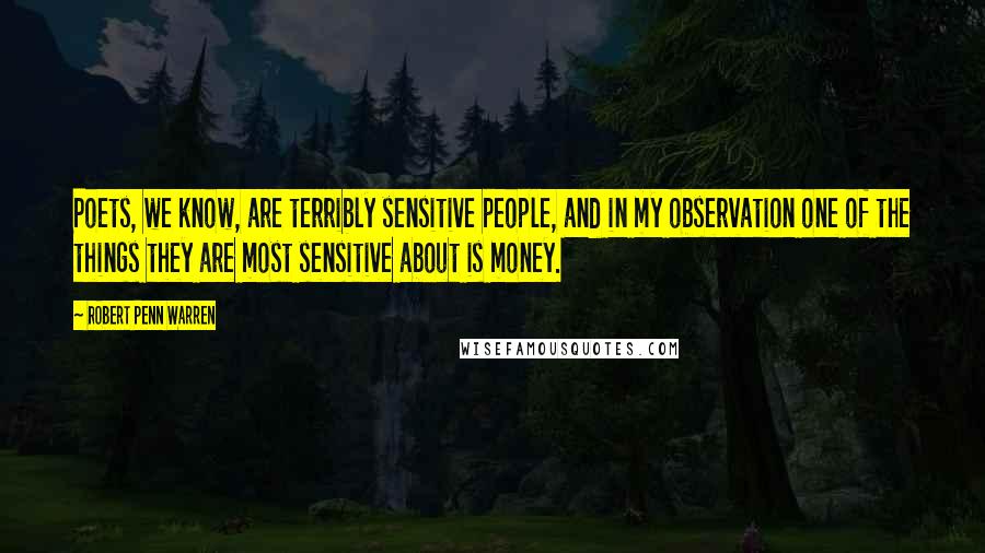 Robert Penn Warren Quotes: Poets, we know, are terribly sensitive people, and in my observation one of the things they are most sensitive about is money.