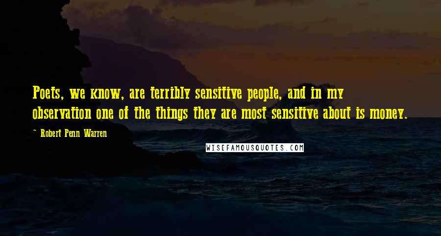 Robert Penn Warren Quotes: Poets, we know, are terribly sensitive people, and in my observation one of the things they are most sensitive about is money.