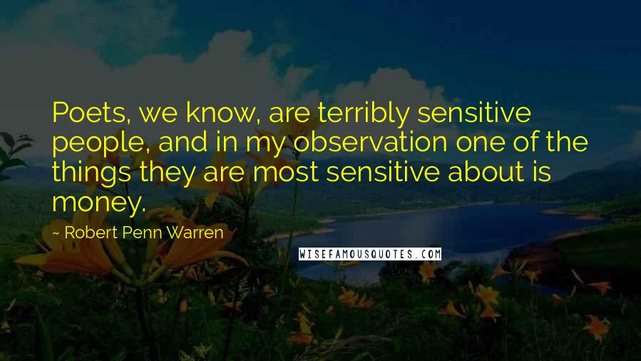 Robert Penn Warren Quotes: Poets, we know, are terribly sensitive people, and in my observation one of the things they are most sensitive about is money.