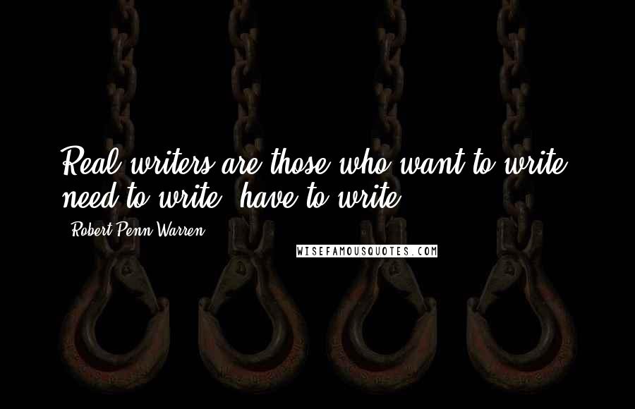 Robert Penn Warren Quotes: Real writers are those who want to write, need to write, have to write.