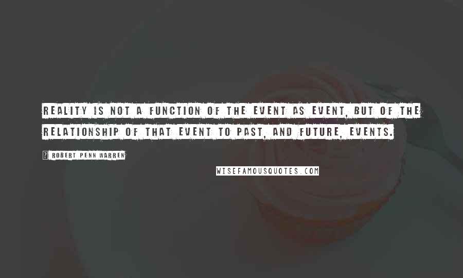 Robert Penn Warren Quotes: Reality is not a function of the event as event, but of the relationship of that event to past, and future, events.