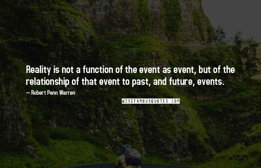 Robert Penn Warren Quotes: Reality is not a function of the event as event, but of the relationship of that event to past, and future, events.