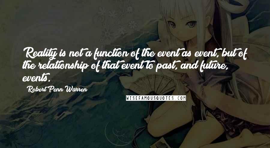 Robert Penn Warren Quotes: Reality is not a function of the event as event, but of the relationship of that event to past, and future, events.